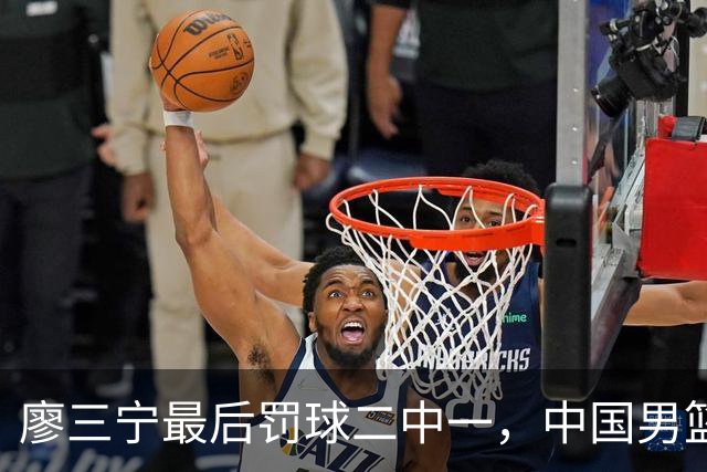 廖三宁最后罚球二中一，中国男篮被塞尔维亚球队准绝杀
